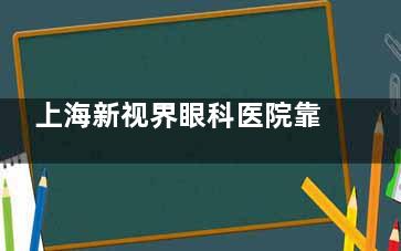 上海新视界眼科医院靠谱吗？医院资质正规|医生技术靠谱|收费价格透明真靠谱